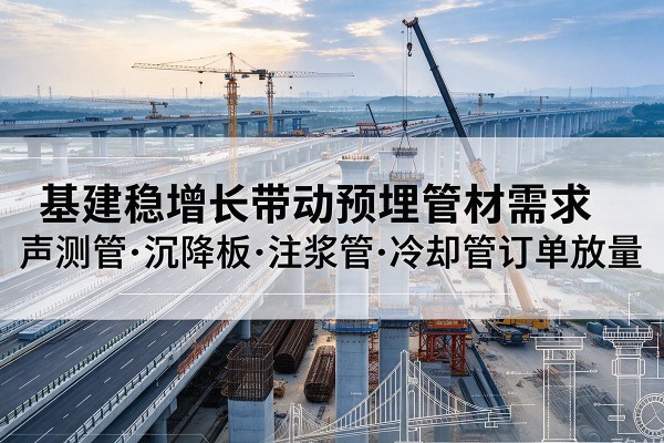 西和基建稳增长带动预埋监测管材需求,声测管、沉降板、注浆管订单持续放量