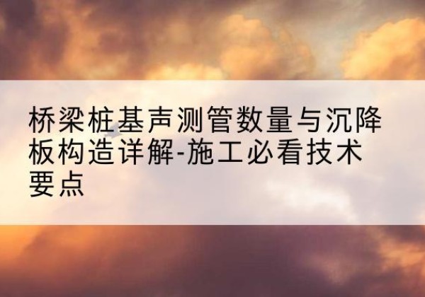 西和桩基需要预埋几根声测管？-桥梁桩基声测管数量与沉降板构造详解-施工必看技术要点